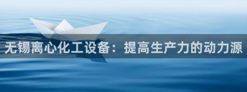 新宝gg创造奇奇迹：无锡离心化工设备：提高生产力的