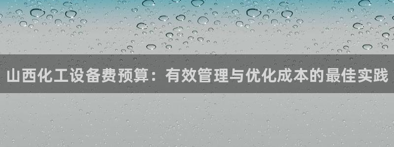 新宝gg一创造奇迹登：山西化工设备费预算：有效管理