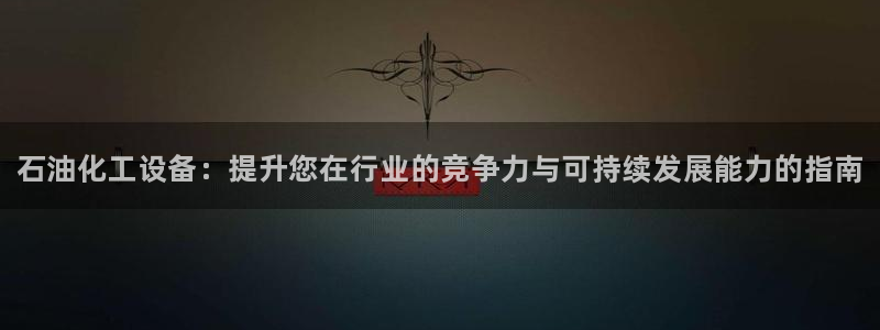 新宝gg创造奇迹登录：石油化工设备：提升您在行业的竞争力与可
