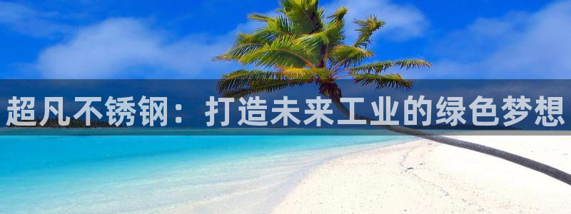 新宝gg平台—创造奇迹登录：超凡不锈钢：打造未来工业的绿色梦